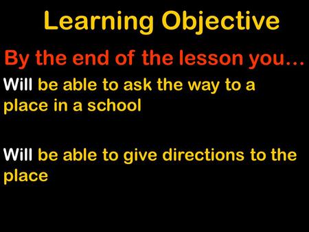 Learning Objective By the end of the lesson you… Will be able to ask the way to a place in a school Will be able to give directions to the place.