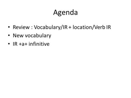 Agenda Review : Vocabulary/IR + location/Verb IR New vocabulary IR +a+ infinitive.