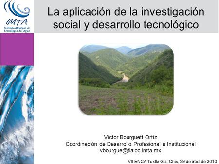 La aplicación de la investigación social y desarrollo tecnológico VII ENCA Tuxtla Gtz, Chis, 29 de abril de 2010 Víctor Bourguett Ortíz Coordinación de.