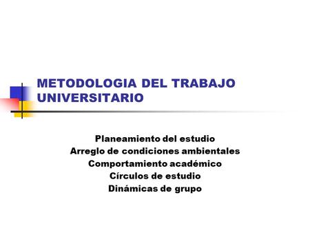 METODOLOGIA DEL TRABAJO UNIVERSITARIO Planeamiento del estudio Arreglo de condiciones ambientales Comportamiento académico Círculos de estudio Dinámicas.