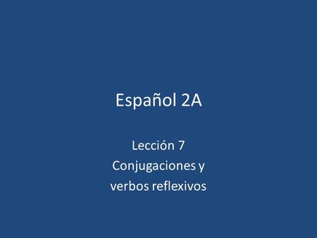 Español 2A Lección 7 Conjugaciones y verbos reflexivos.