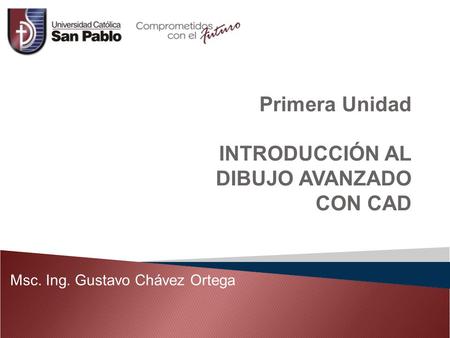 Primera Unidad INTRODUCCIÓN AL DIBUJO AVANZADO CON CAD Msc. Ing. Gustavo Chávez Ortega.