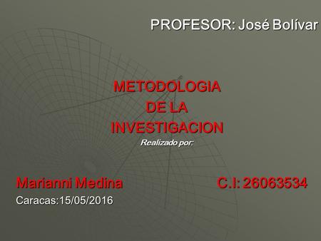 PROFESOR: José Bolívar METODOLOGIA DE LA INVESTIGACION Realizado por: Marianni Medina C.I: 26063534 Caracas:15/05/2016.