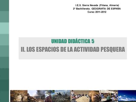 UNIDAD DIDÁCTICA 5 II. LOS ESPACIOS DE LA ACTIVIDAD PESQUERA I.E.S. Sierra Nevada (Fiñana, Almería) 2º Bachillerato. GEOGRAFÍA DE ESPAÑA Curso 2011-2012.