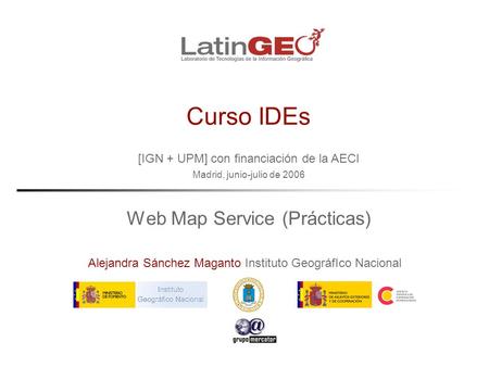 [IGN + UPM] con financiación de la AECI Madrid, junio-julio de 2006 Alejandra Sánchez Maganto Instituto GeográfIco Nacional Curso IDEs Web Map Service.