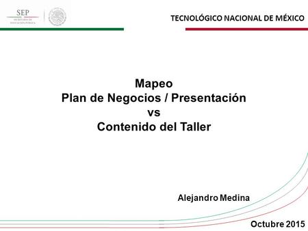 TECNOLÓGICO NACIONAL DE MÉXICO Mapeo Plan de Negocios / Presentación vs Contenido del Taller Alejandro Medina Octubre 2015.