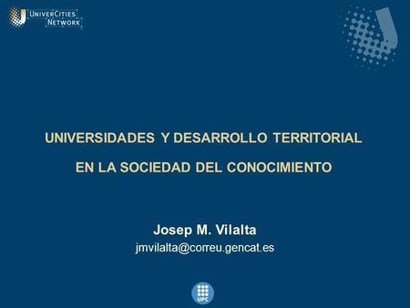 UNIVERSIDADES Y DESARROLLO TERRITORIAL EN LA SOCIEDAD DEL CONOCIMIENTO Josep M. Vilalta