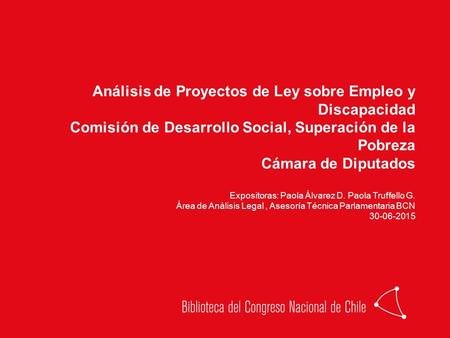 Análisis de Proyectos de Ley sobre Empleo y Discapacidad Comisión de Desarrollo Social, Superación de la Pobreza Cámara de Diputados Expositoras: Paola.