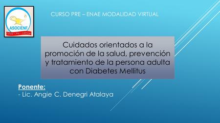 Cuidados orientados a la promoción de la salud, prevención y tratamiento de la persona adulta con Diabetes Mellitus Ponente: - Lic. Angie C. Denegri Atalaya.