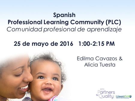 WestEd.org Spanish Professional Learning Community (PLC) Comunidad profesional de aprendizaje 25 de mayo de 2016 1:00-2:15 PM Edilma Cavazos & Alicia Tuesta.