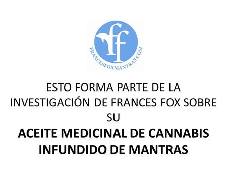 ESTO FORMA PARTE DE LA INVESTIGACIÓN DE FRANCES FOX SOBRE SU ACEITE MEDICINAL DE CANNABIS INFUNDIDO DE MANTRAS.