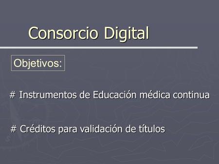 Consorcio Digital # Instrumentos de Educación médica continua # Instrumentos de Educación médica continua Objetivos: # Créditos para validación de títulos.