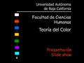 Universidad Autónoma de Baja California Facultad de Ciencias Humanas Teoría del Color Presentación Slide show.