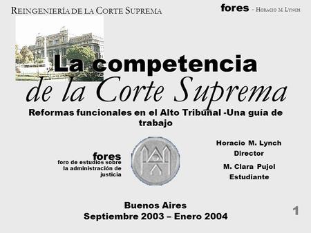 Fores - H ORACIO M. L YNCH R EINGENIERÍA DE LA C ORTE S UPREMA 1 La competencia Reformas funcionales en el Alto Tribunal -Una guía de trabajo Director.