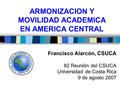 ARMONIZACION Y MOVILIDAD ACADEMICA EN AMERICA CENTRAL Francisco Alarcón, CSUCA 82 Reunión del CSUCA Universidad de Costa Rica 9 de agosto 2007.