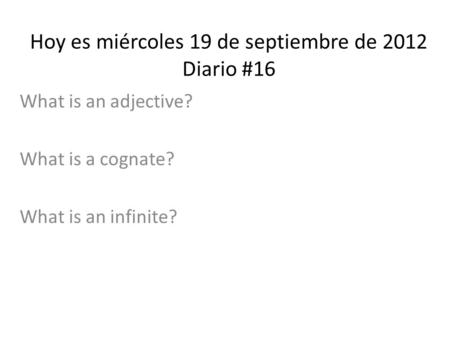 Hoy es miércoles 19 de septiembre de 2012 Diario #16 What is an adjective? What is a cognate? What is an infinite?