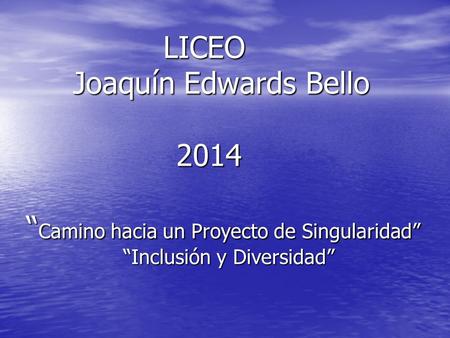LICEO Joaquín Edwards Bello 2014 “ Camino hacia un Proyecto de Singularidad” “Inclusión y Diversidad” LICEO Joaquín Edwards Bello 2014 “ Camino hacia un.