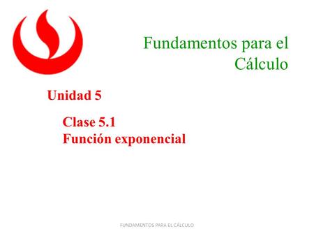 1 Clase 5.1 Función exponencial Unidad 5 Fundamentos para el Cálculo FUNDAMENTOS PARA EL CÁLCULO.