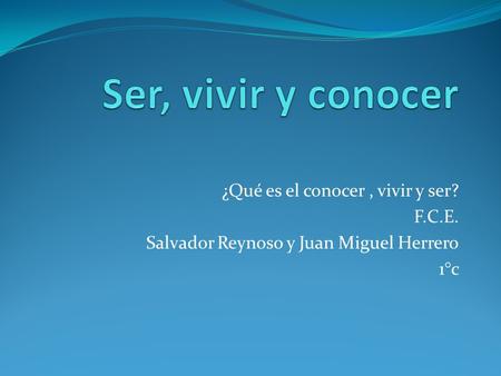 ¿Qué es el conocer, vivir y ser? F.C.E. Salvador Reynoso y Juan Miguel Herrero 1°c.