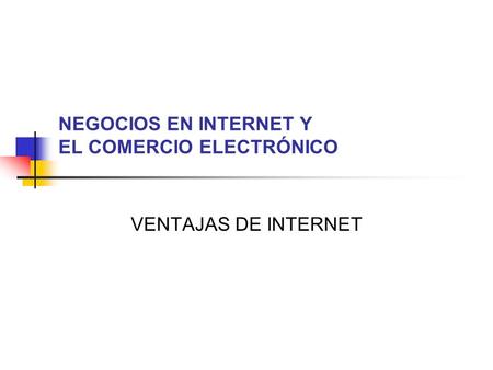 NEGOCIOS EN INTERNET Y EL COMERCIO ELECTRÓNICO VENTAJAS DE INTERNET.