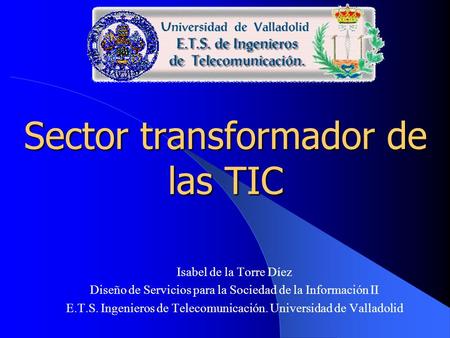 Sector transformador de las TIC Isabel de la Torre Díez Diseño de Servicios para la Sociedad de la Información II E.T.S. Ingenieros de Telecomunicación.