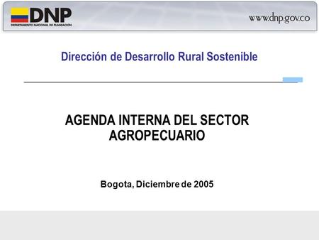 Dirección de Desarrollo Rural Sostenible AGENDA INTERNA DEL SECTOR AGROPECUARIO Bogota, Diciembre de 2005.