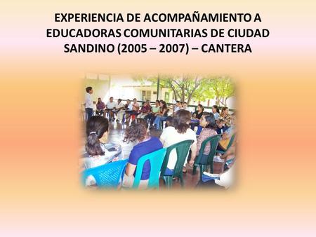 EXPERIENCIA DE ACOMPAÑAMIENTO A EDUCADORAS COMUNITARIAS DE CIUDAD SANDINO (2005 – 2007) – CANTERA.