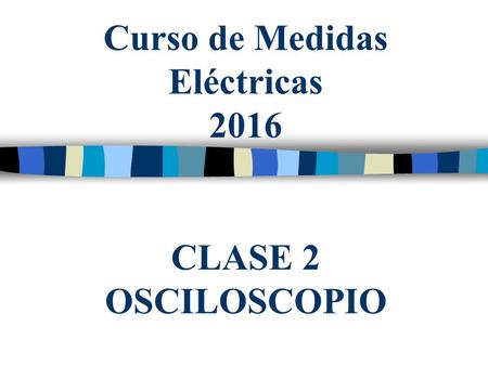Curso de Medidas Eléctricas 2016 CLASE 2 OSCILOSCOPIO.