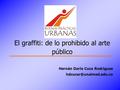 Hernán Darío Cuca Rodriguez El graffiti: de lo prohibido al arte público.