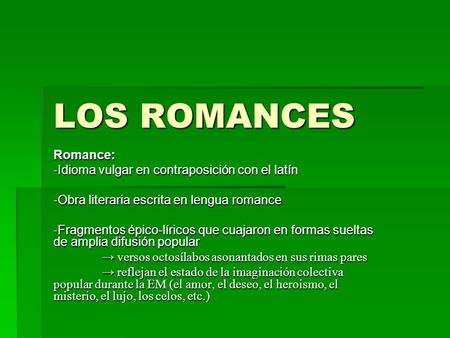 LOS ROMANCES Romance: -Idioma vulgar en contraposición con el latín -Obra literaria escrita en lengua romance -Fragmentos épico-líricos que cuajaron en.