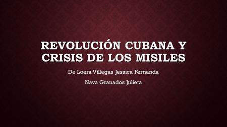REVOLUCIÓN CUBANA Y CRISIS DE LOS MISILES De Loera Villegas Jessica Fernanda Nava Granados Julieta.