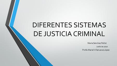 DIFERENTES SISTEMAS DE JUSTICIA CRIMINAL María Sánchez Pellot Justicia 1010 Profa.Mariel Villanueva López.