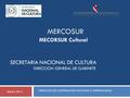 MERCOSUR MECORSUR Cultural SECRETARIA NACIONAL DE CULTURA DIRECCION GENERAL DE GABINETE DIRECCION DE COOPERACION NACIONAL E INTERNACIONAL Febrero 2014.