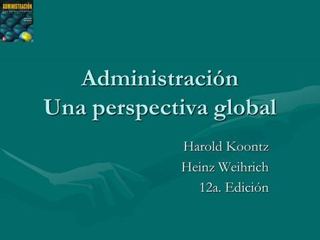 Administración Una perspectiva global Harold Koontz Heinz Weihrich 12a. Edición.