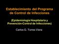 Establecimiento del Programa de Control de Infecciones (Epidemiología Hospitalaria y Prevención-Control de Infecciones) Carlos G. Torres Viera.