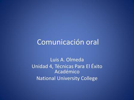 Comunicación oral Luis A. Olmeda Unidad 4, Técnicas Para El Éxito Académico National University College.