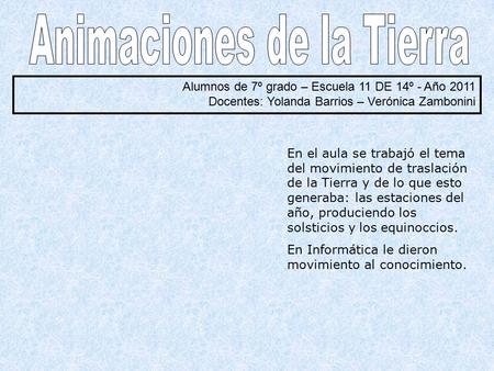 Alumnos de 7º grado – Escuela 11 DE 14º - Año 2011 Docentes: Yolanda Barrios – Verónica Zambonini En el aula se trabajó el tema del movimiento de traslación.