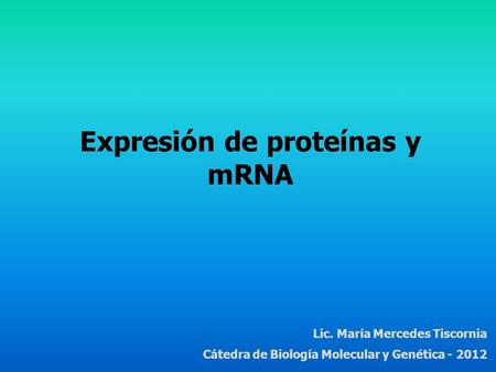 Expresión de proteínas y mRNA Lic. María Mercedes Tiscornia Cátedra de Biología Molecular y Genética - 2012.
