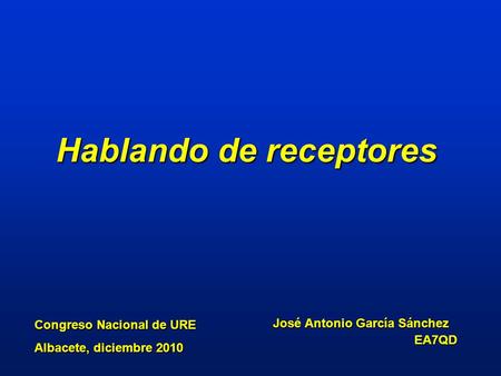Hablando de receptores José Antonio García Sánchez EA7QD Congreso Nacional de URE Albacete, diciembre 2010.