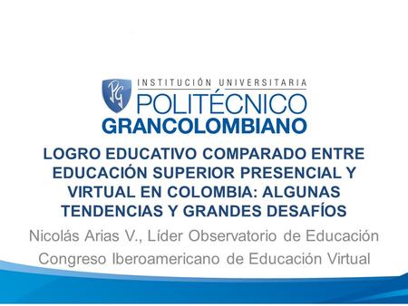 TÍTULO – ARIAL BOLD 44 LOGRO EDUCATIVO COMPARADO ENTRE EDUCACIÓN SUPERIOR PRESENCIAL Y VIRTUAL EN COLOMBIA: ALGUNAS TENDENCIAS Y GRANDES DESAFÍOS Nicolás.