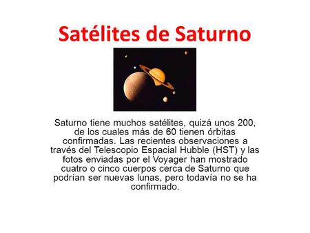 Satélites de Saturno Saturno tiene muchos satélites, quizá unos 200, de los cuales más de 60 tienen órbitas confirmadas. Las recientes observaciones a.