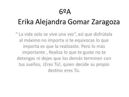 Erika Alejandra Gomar Zaragoza “ La vida solo se vive una vez”, así que disfrútala al máximo no importa si te equivocas lo que importa es que la realizaste.