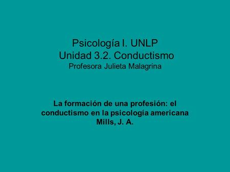 Psicología I. UNLP Unidad 3.2. Conductismo Profesora Julieta Malagrina La formación de una profesión: el conductismo en la psicología americana Mills,