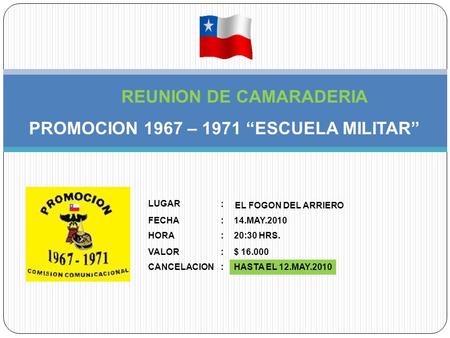 REUNION DE CAMARADERIA PROMOCION 1967 – 1971 “ESCUELA MILITAR” LUGAR FECHA : : EL FOGON DEL ARRIERO 14.MAY.2010 HORA:20:30 HRS. VALOR:$ 16.000 CANCELACION:HASTA.