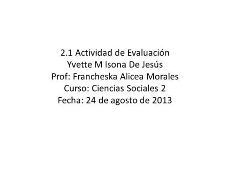 2.1 Actividad de Evaluación Yvette M Isona De Jesús Prof: Francheska Alicea Morales Curso: Ciencias Sociales 2 Fecha: 24 de agosto de 2013.