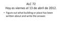 ALC 72 Hoy es viernes el 13 de abril de 2012. Figure out what building or place has been written about and write the answer.