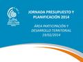 JORNADA PRESUPUESTO Y PLANIFICACIÓN 2014 ÁREA PARTICIPACIÓN Y DESARROLLO TERRITORIAL 19/02/2014.
