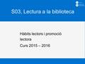 S03, Lectura a la biblioteca Hàbits lectors i promoció lectora Curs 2015 – 2016.
