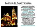 Basílica de San Francisco La Basílica y Convento de San Francisco de Asís es un templo católico que se encuentra en el casco histórico de la ciudad de.