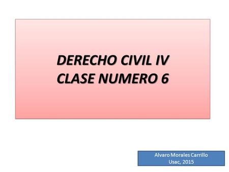DERECHO CIVIL IV CLASE NUMERO 6 Alvaro Morales Carrillo Usac, 2015.